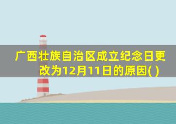 广西壮族自治区成立纪念日更改为12月11日的原因( )